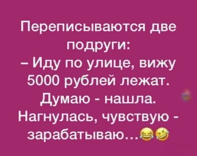 Переписываются две подруги Иду по улице вижу 5000 рублей лежат думаю нашла Нагнулась чувствую зарабатываюё9