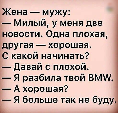 Жена мужу Милый у меня две новости Одна плохая другая хорошая С какой начинать Давай с плохой Я разбила твой ВМ А хорошая Я больше так не буду ь