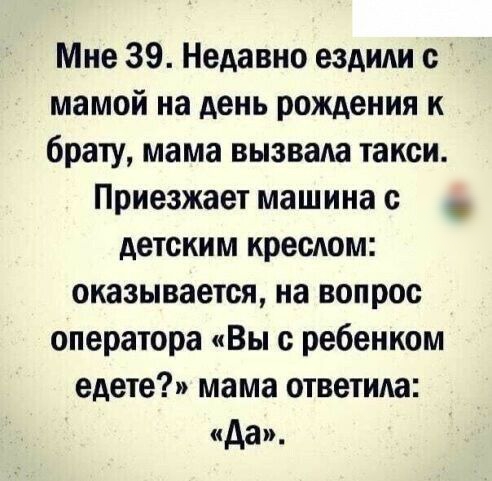Мне 39 Недавно ездили с мамой на день рождения к брату мама вызвала такси Приезжает машина с детским кресдом оказывается на вопрос оператора Вы с ребенком едете мама ответила да