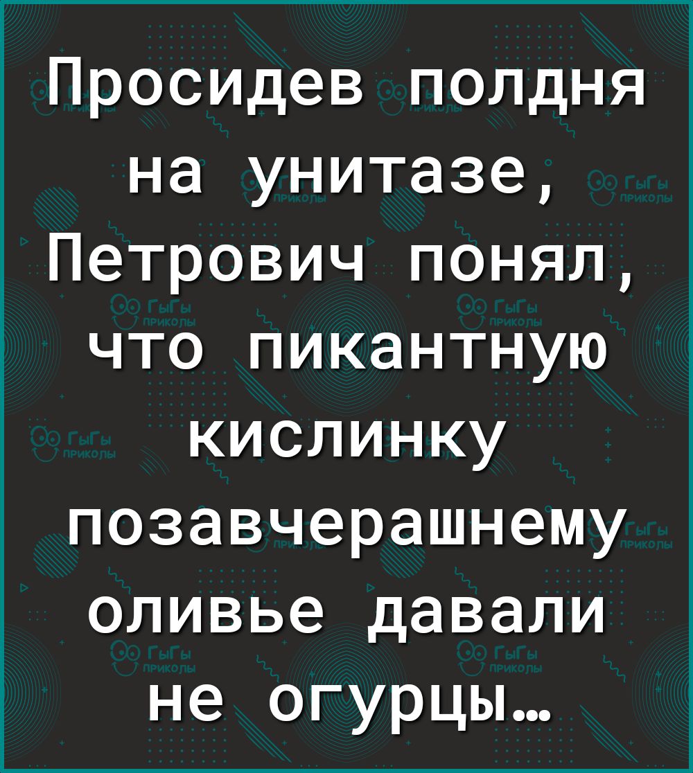 1 Просидев полдня на унитазе Петрович понял что пикантную кислинку позавчерашнему оливье давали не огурцы