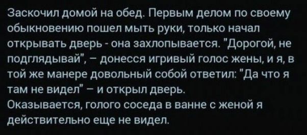 Заскочил домой на обед Первым делом по своему обыкновению пошел мыть руки только начал открывать дверь она захлопывается дорогой не подглядывай донесся игривый голос жены и я в той же манере довольный собой ответил да что я там не видел и открыл дверь Оказывается голого соседа в ванне с женой и действительно еще не видел