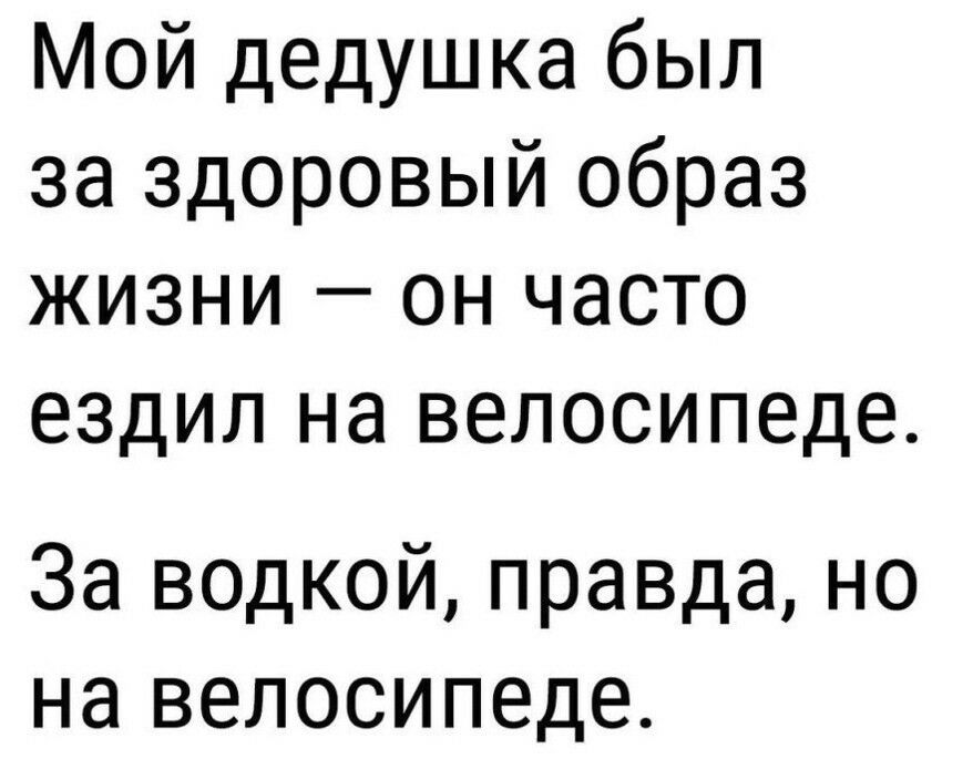 Мой дедушка был за здоровый образ жизни он часто ездил на велосипеде За водкой правда но на велосипеде