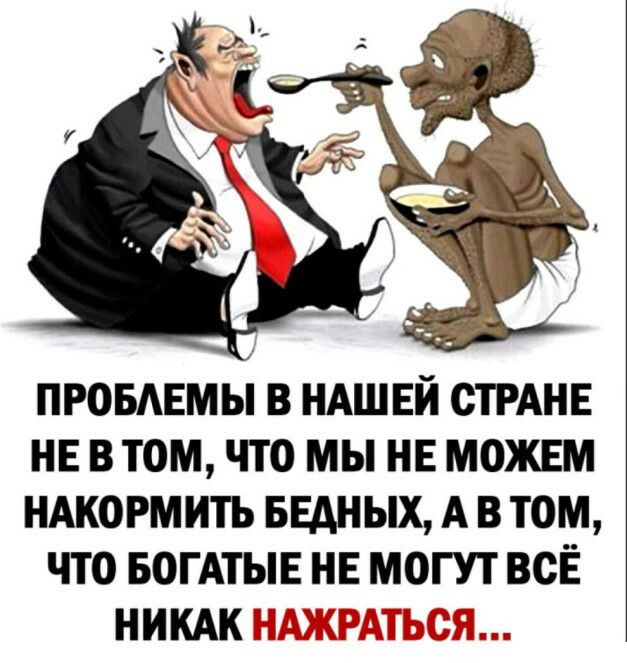 ПРОБАЕМЫ В НАШЕЙ СТРАНЕ НЕ В ТОМ ЧТО МЫ НЕ МОЖЕМ НАКОРМИТЬ БЕДНЫХ А В ТОМ ЧТО БОГАТЫЕ НЕ МОГУТ ВСЁ НИКАК