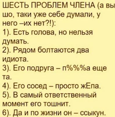 ШЕСТЬ ПРОБЛЕМ ЧЛЕНА а вы шо таки уже себе думали у него и нет 1 Есть голова но нельзя думать 2 Рядом болтаются два идиота 3 Его подруга па еще та 4 Его сосед просто жЕпа 5 В самый ответственный момент его тошнит 6 Да и по жизни он ссыкун