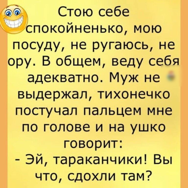 Стою себе спокойненько мою посуду не ругаюсь не ору В общем веду себя адекватно Муж не выдержал тихонечко постучал пальцем мне по голове и на ушко говорит Эй тараканчики Вы что сдохли там