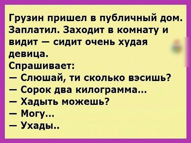 Грузин пришел в публичный дом Заплатил Заходит в комнату и видит сидит очень худая девица Спрашивает Слюшай ти сколько вэсишь Сорок два килограмма Хадыть можешь Могу Ухады