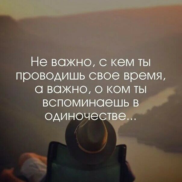 Не ВОЖНО С кем ТЬ проводишь свое время С важно 0 КОМ ТЫ ВСПОМИНОЭШЬ В ОАИНОЧЭСТВЭ