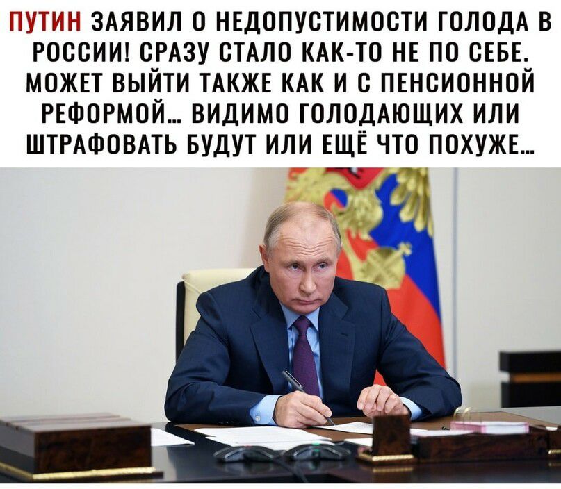 ЗАЯВИЛ О НЕДОПУСТИМОСТИ ГОЛОДА В РОССИИ СРАЗУ СТАЛО КАК ТО НЕ ПО СЕБЕ МОЖЕТ ВЫЙТИ ТАКЖЕ КАК И О ПЕНСИОННОЙ РЕФОРМОЙ ВИДИМО ГОЛОДАЮЩИХ ИЛИ ШТРАФОВАТЬ БУДУТ ИЛИ ЕЩЁ ЧТО ПОХУЖЕ о Ч