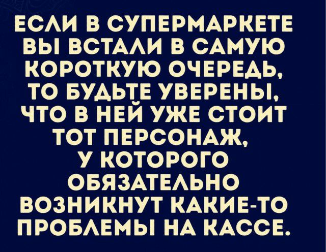 ЕСАИ В СУПЕРМАРКЕТЕ ВЫ ВСТААИ В САМУЮ КОРОТКУЮ ОЧЕРЕАЬ ТО БУАЬТЕ УВЕРЕНЫ ЧТО В НЕЙ УЖЕ СТОИТ ТОТ ПЕРСОНАЖ У КОТОРОГО ОБЯЗАТЕАЬНО ВОЗНИКНУТ КАКИЕ ТО ПРОБАЕМЫ НА КАСОЕ