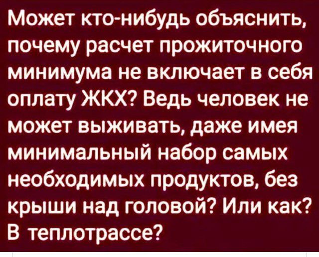 Может кто нибудь объяснить почему расчет прожиточного минимума не включает в себя оплату ЖКХ Ведь человек не может выживать даже имея минимальный набор самых необходимых продуктов без крыши над головой Или как В теплотрассе