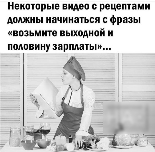 Некоторые видео с рецептами АОАЖНЫ начинаться с фразы возьмите выходной и половину зарплаты
