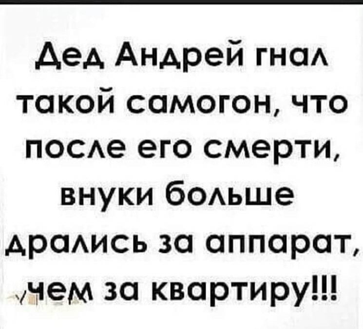 дед Андрей гнаА такой самогон что ПОСе его смерти внуки бОАьше драАись за аппарат мем за квартиру