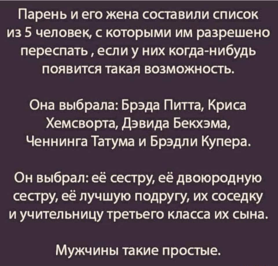 Парень И его жена составили СПИСОК ИЗ 5 человек С КОТОРЫМИ ИМ разрешено переспать если У НИХ когда нибудь ПОЯВИТСЯ такая ВОЗМОЖНОСТЬ Она выбрала Брэда Питта Криса Хемсворта Дэвида Бекхэма Ченнинга Татума и Брэдли Купера Он выбрал её сестру её двоюродную сестру её лучшую подругу их соседку И УЧ ИТЕЛЬНИЦУ ТРЕТЬЕГО КЛЭССЗ ИХ СЫНд Мужчины такие простые