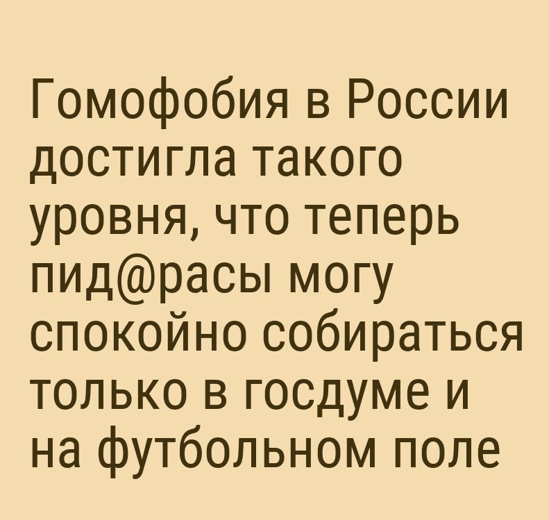 Гомофобия в России достигла такого уровня что теперь пидрасы могу спокойно собираться только в госдуме и на футбольном поле