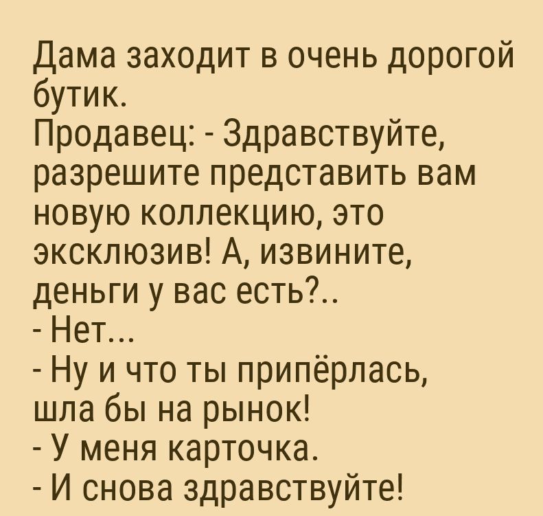 Дама заходит в очень дорогой бутик Продавец Здравствуйте разрешите представить вам новую коллекцию это эксклюзив А извините деньги у вас есть Нет Ну и что ты припёрлась шла бы на рынок У меня карточка И снова здравствуйте
