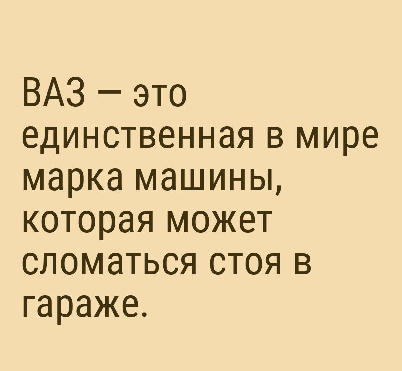 ВАЗ это единственная в мире марка машины которая может сломаться стоя в гараже