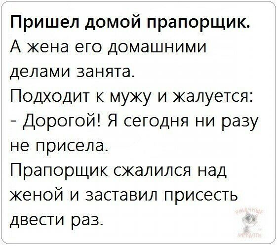 Пришел домой прапорщик А жена его домашними делами занята Подходит к мужу и жалуется Дорогой Я сегодня ни разу не присела Прапорщик сжалился над женой и заставил присесть двести раз