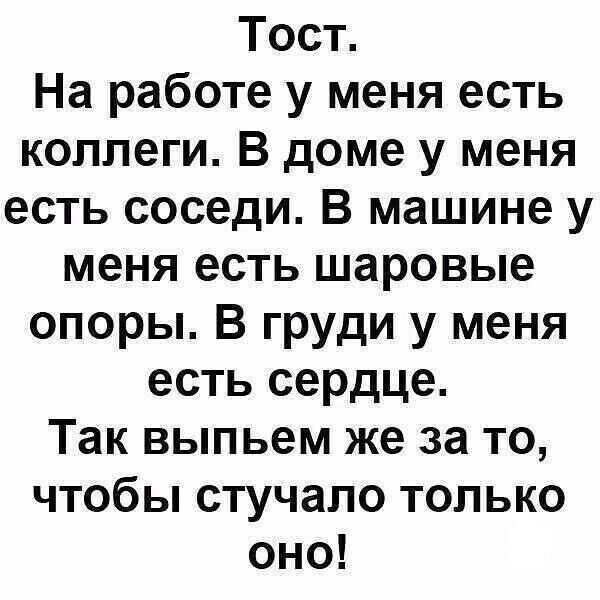 Тост На работе у меня есть коллеги В доме у меня есть соседи В машине у меня есть шаровые опоры В груди у меня есть сердце Так выпьем же за то чтобы стучапо только оно
