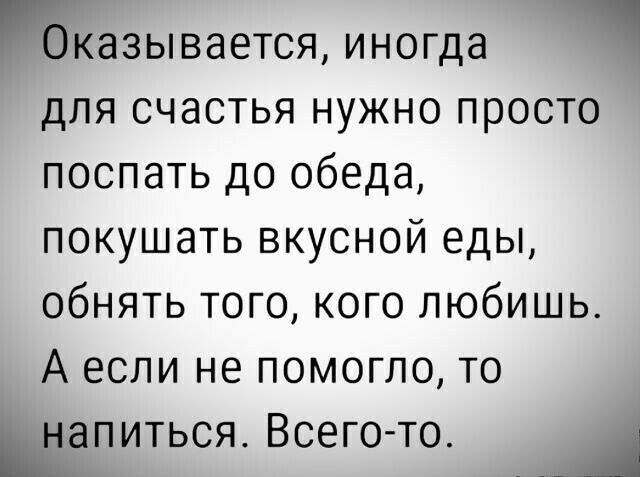 Бказывается иногда для счастья нужно просто послать до обеда покушать вкусной еды обнять того кого любишь А если не помогло то шапиться Всего то Щ