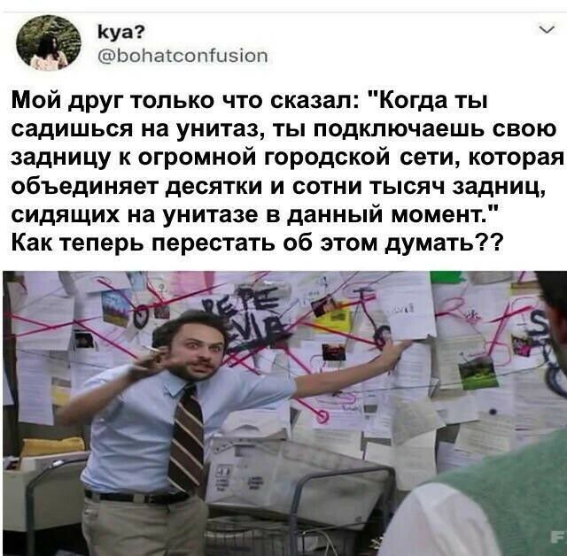 Куа Ьопатсопіцзіоп Мой друг только что сказал огда ты садишься на унитаз ты подключаешь свою задницу к огромной городской сети которая объединяет десятки и сотни тысяч задниц сидящих на унитазе в данный момент Как теперь перестать об этом думать