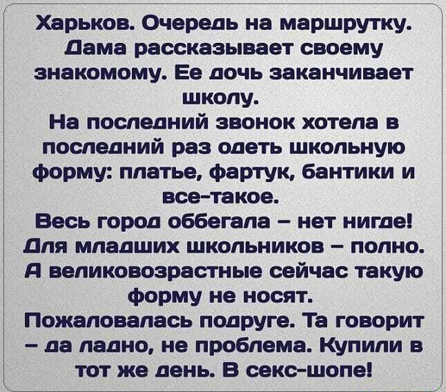 Харьков Очередь на маршрутку дама рассказывает своему знакомому Ее дочь заканчивает школу На последний звонок хотела в последний раз одеть школьную форму платье фартук бантики и все такое Весь город оббегапа нет нигде для младших школьников полно д великовозрастные сейчас такую форму не носят Пожаловелась подруге Та говорит да ладно не проблема Купили в тот же день В секьшопе
