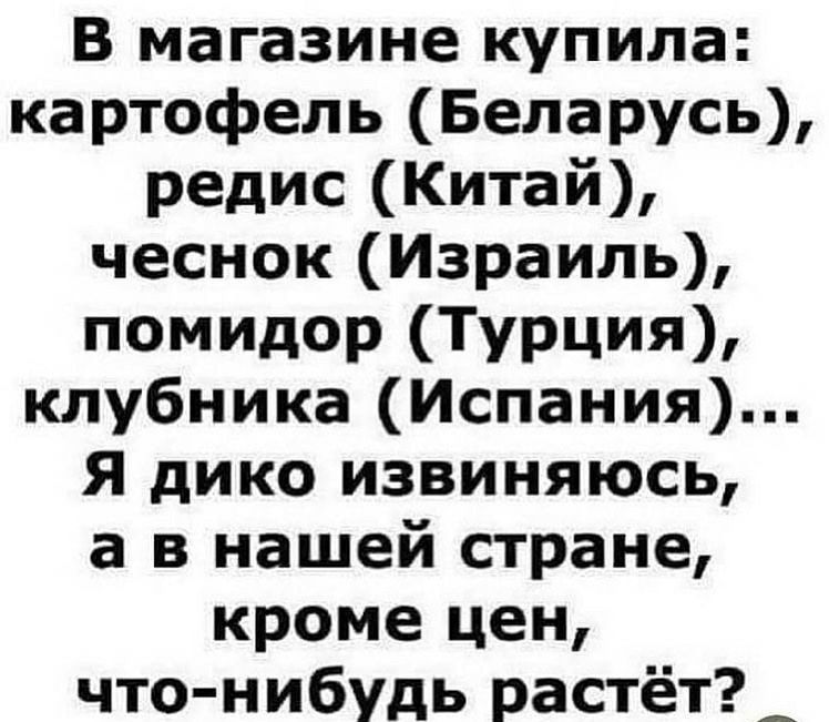 В магазине купила картофель Беларусь редис Китай чеснок Израиль помидор ТУРЦИЯ клубника Испания Я дико извиняюсь а в нашей стране кроме цен что нибудь растёт_