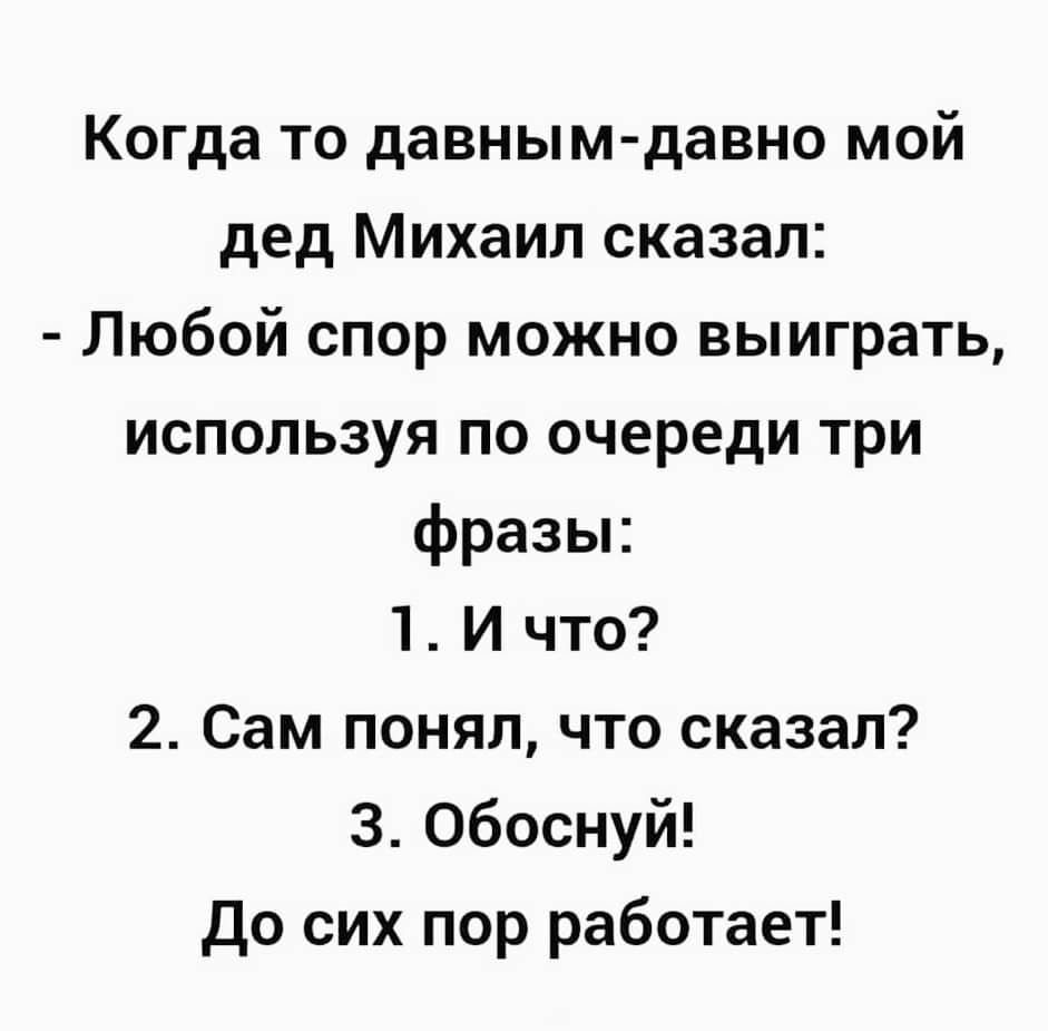 Когда то давным давно мой дед Михаил сказал Любой спор можно выиграть используя по очереди три фразы И что 2 Сам понял что сказал 3 обоснуй До сих пор работает