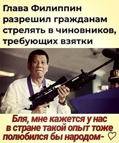 тава Филиппин разрешил гражданам стрелять из чиновников требующих взятки 1 _ Бля мне кажется унас в стране такои опыт тоже полюбился бы народом