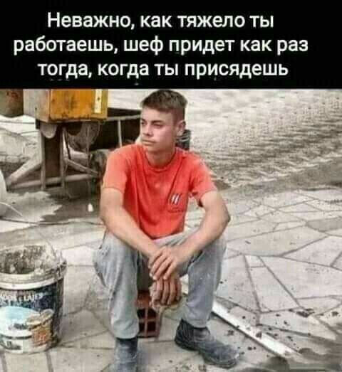 Неважно как тяжело ты работаешь шеф придет как раз тогда когда ты присядешь
