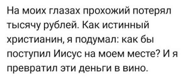 На моих глазах прохожий потерял тысячу рублей Как истинный христианин я подумал как бы поступил Иисус на моем месте И я превратил эти деньги в вино