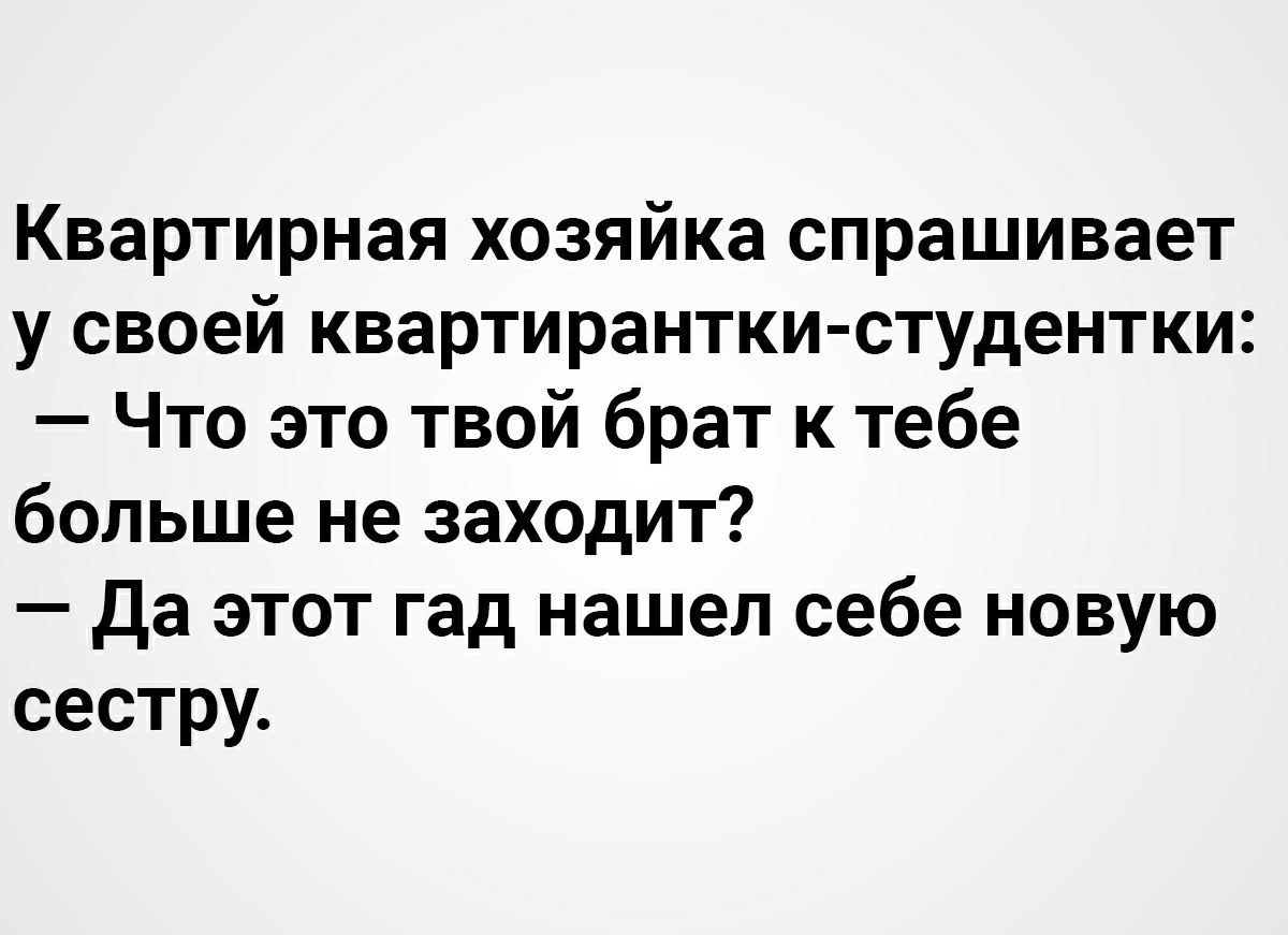 Квартирная хозяйка спрашивает у своей квартирантки студентки Что это твой брат к тебе больше не заходит Да этот гад нашел себе новую сестру
