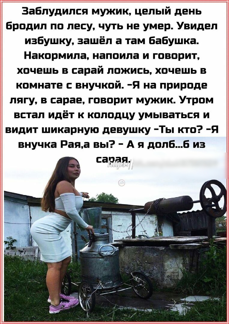 Заблудился мужик целый день Бродил по лесу чуть не умер Увидел избушку зашёл а там бабушка Накормипа напоила и говорит хочешь в сарай ложись хочешь в комнате внучкой Я на природе пягу в сарае говорит мужик Утром встал идёт к коподцу умываться и видит шикарную девушку Ты кто Я внучка Раяа вы А я долбБ из