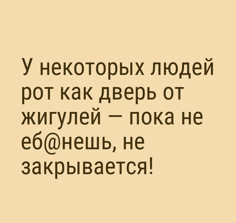 У некоторых людей рот как дверь от жигулей пока не ебнешь не закрывается
