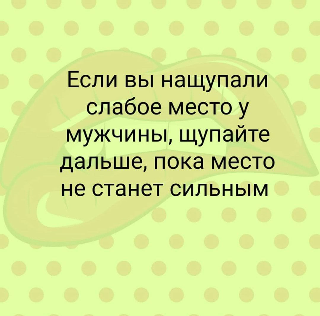 Если вы нащупали слабое место у мужчины, щупайте дальше, пока место не станет сильным