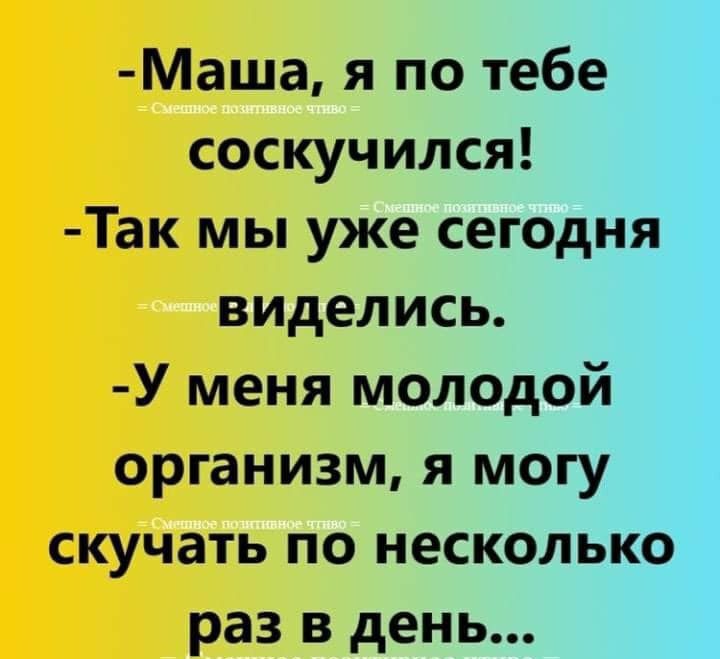 Маша я по тебе соскучился Так мы уже сегодня виделись У меня молодой организм я могу скучать по несколько раз в день