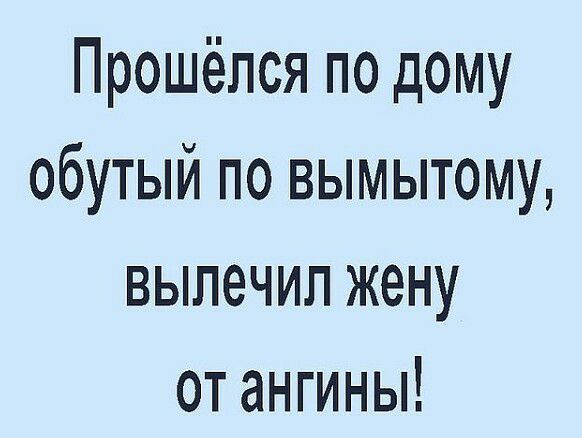 Прошёлся по дому обутый по вымытому вылечил жену от ангины