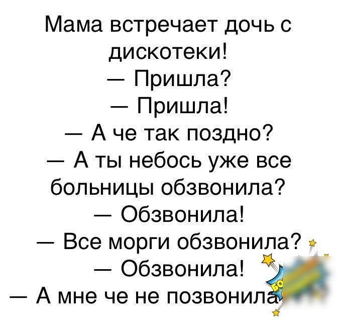 Мама встречает дочь с дискотеки Пришла Пришла А че так поздно А ты небось уже все больницы обзвонила Обзвонила Все морги обзвонила _ Обзвонила А мне че не позвонил