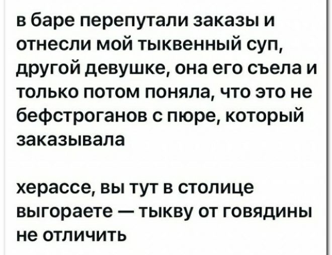 в баре перепутали заказы и отнесли мой тыквенный суп другой девушке она его съела и только потом поняла что это не бефстроганов с пюре который заказывала херассе вы тут в столице выгораете тыкву от говядины не отличить
