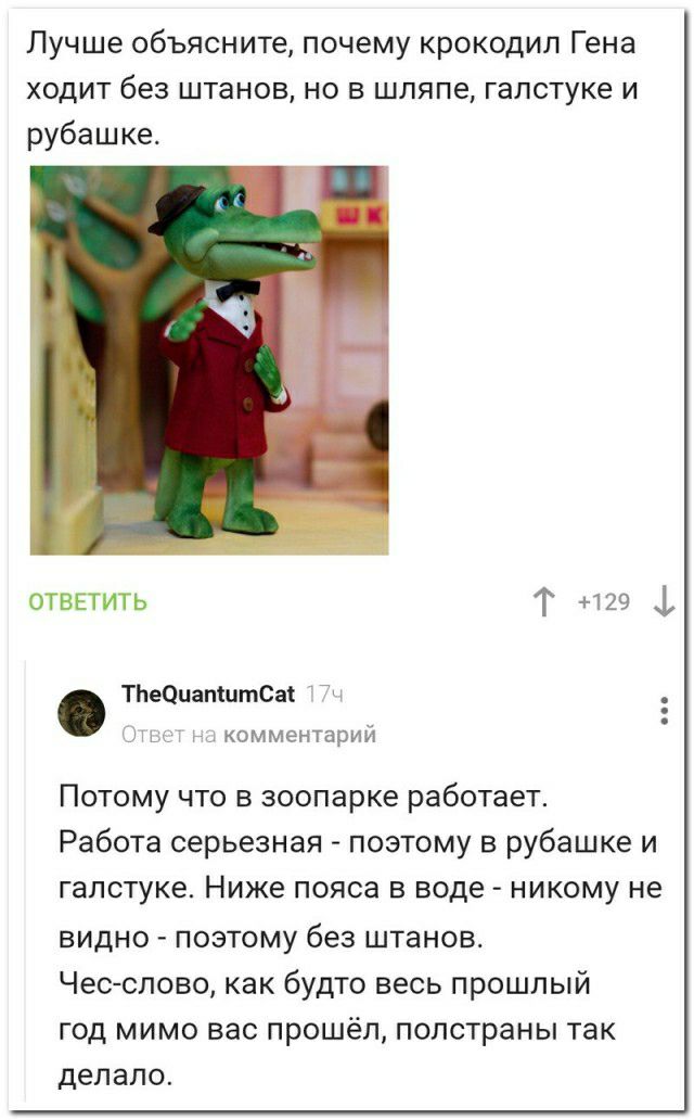 Лучше объясните почему крокодил Гена ходит без штанов но в шляпе галстуке и рубашке ответить Т 129 1 ТЬеОиапШтСаі комментарий Потому что в зоопарке работает Работа серьезная поэтому в рубашке и галстуке Ниже пояса в воде никому не видно позтому без штанов Чес слово как будто весь прошлый год мимо вас прошёл полстраны так делало