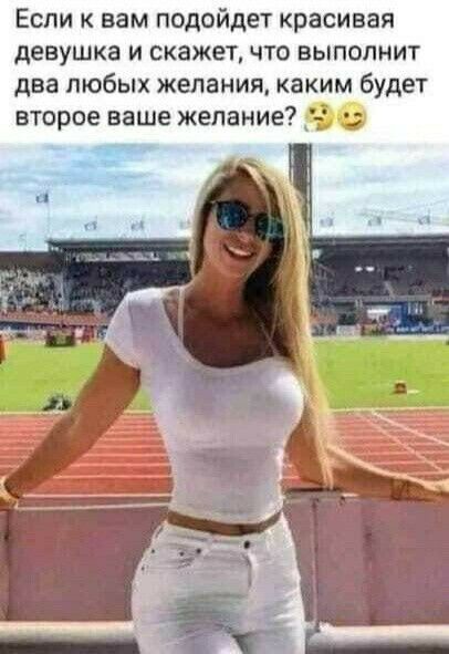 Если к вам подойдет красивая девушка и скажет что выполнит два любых желания каким будет второе ваше желание