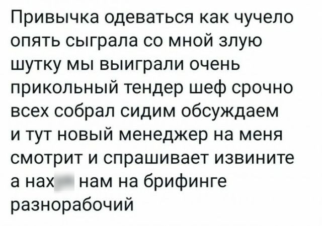 Привычка одеваться как чучело опять сыграла со мной злую шутку мы выиграли очень прикольный тендер шеф срочно всех собрал сидим обсуждаем и тут новый менеджер на меня смотрит и спрашивает извините а нах нам на брифинге разнорабочий