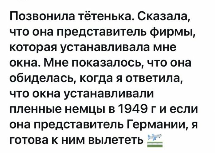 Позвонила тётенька Сказала что она представитель фирмы которая устанавливала мне окна Мне показалось что она обиделась когда я ответила что окна устанавливали пленные немцы в 1949 г и если она представитель Германии я готова к ним вылететь