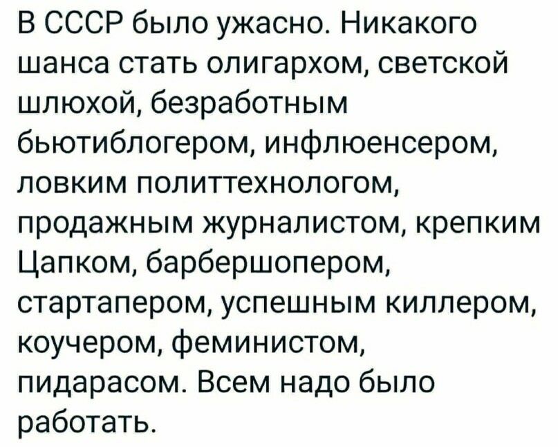 В СССР было ужасно Никакого шанса стать олигархом светской шлюхой безработным бьютиблогером инфлюенсером ловким политтехнологом продажным журналистом крепким Цапком барбершопером стартапером успешным киллером коучером феминистом пидарасом Всем надо было работать