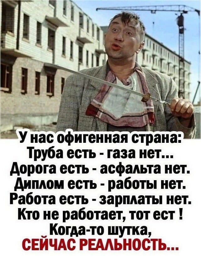 У нЁс офигенная страна Труба есть газа нет дорога есть асфадьта нет диплом есть работы нет Работа есть зарплаты нет Кто не работает тот ест _ Когда то шутка СЕИЧАс РЕААьность