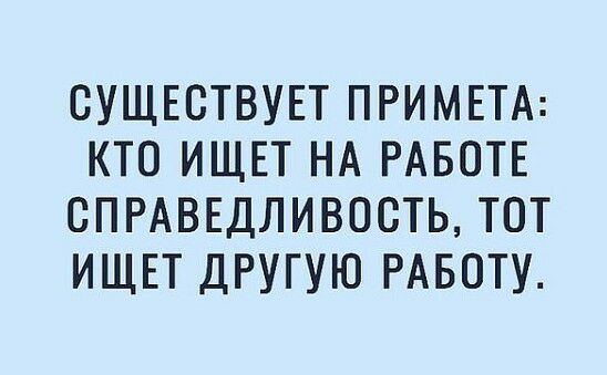 СУЩЕСТВУЕТ ПРИМЕТА КТО ИЩЕТ НА РАБОТЕ СПРАВЕДЛИВОСТЬ ТОТ ИЩЕТ ДРУГУЮ РАБОТУ