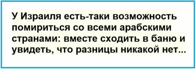 У Израиля есть таки возможность помириться со всеми арабскими странами вместе СХОДИТЬ В баню И УВИДЕТЬ ЧТО разницы НИКЭКОЙ НЕТ