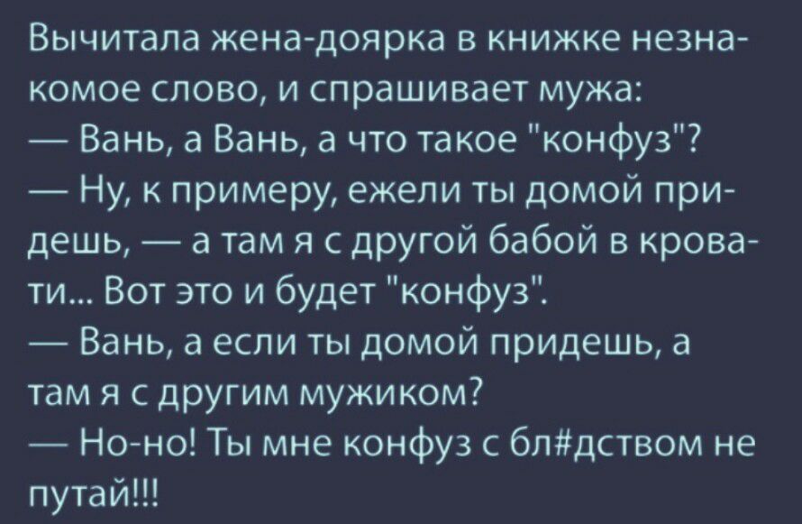 Вычитала жена доярка в книжке незна комое слово и спрашивает мужа Вань а Вань а что такое конфуз Ну к примеру ежели ты домой при дешь а там я с другой бабой в крова ти Вот это и будет конфуз Вань а если ты домой придешь а там я с другим мужиком Но но Ты мне конфуз с блдством не путай