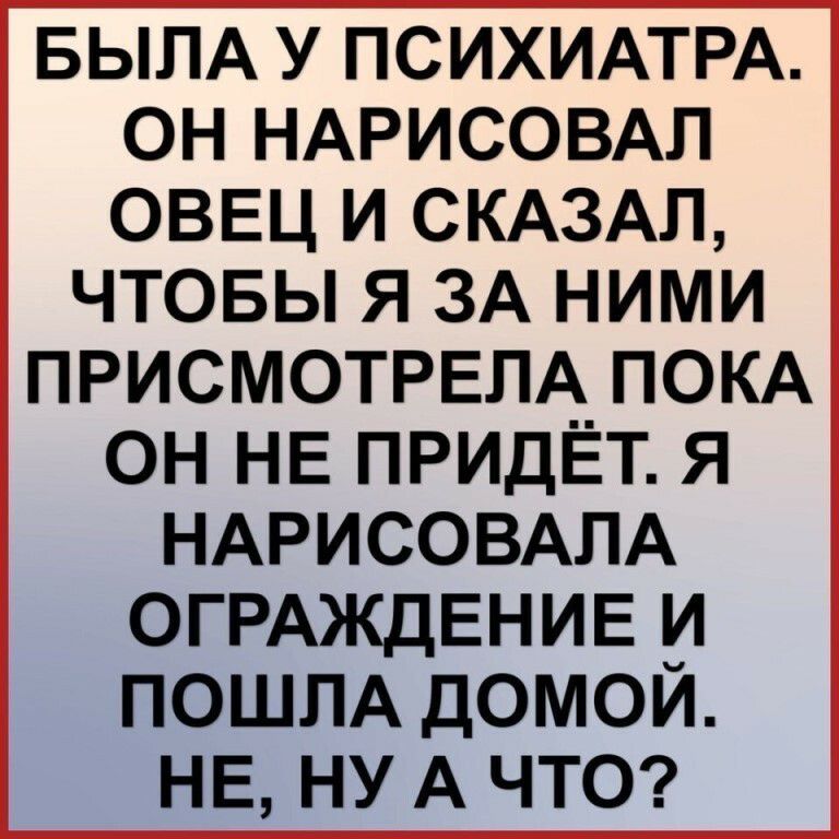 БЫЛА У ПСИХИАТРА ОН НАРИСОВАЛ ОВЕЦ И СКАЗАЛ ЧТОБЫ Я ЗА НИМИ ПРИСМОТРЕЛА ПОКА ОН НЕ ПРИДЁТ Я НАРИСОВАЛА ОГРАЖДЕНИЕ И ПОШПА ДОМОЙ НЕ НУ А ЧТО