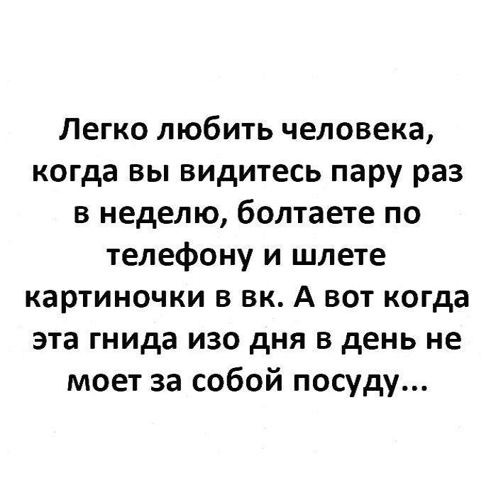 Легко любить человека когда вы видитесь пару раз в неделю болтаете по телефону и шлете картиночки в вк А вот когда эта гнида изо дня в день не моет за собой посуду