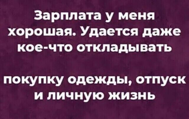 Зарплата у меня хорошая Удается даже кое что откладывать покупку одежды отпуск и личную жизнь